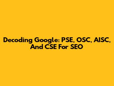 Decoding Google: PSE, OSC, AISC, And CSE For SEO