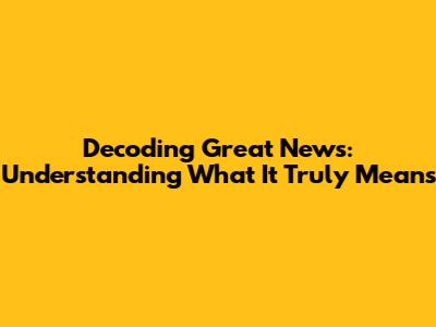 Decoding Great News: Understanding What It Truly Means