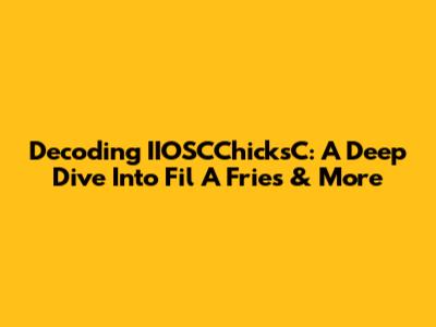 Decoding IIOSCChicksC: A Deep Dive Into Fil A Fries & More