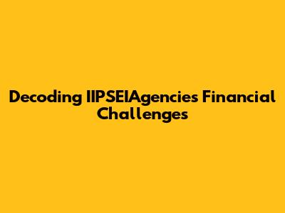 Decoding IIPSEIAgencies' Financial Challenges
