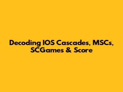 Decoding IOS Cascades, MSCs, SCGames & Score