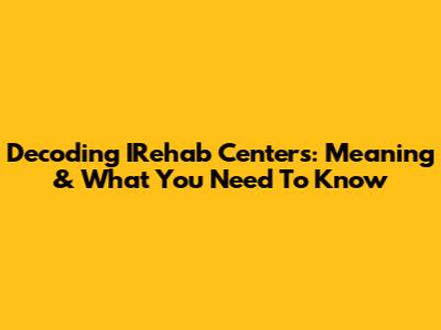 Decoding IRehab Centers: Meaning & What You Need To Know