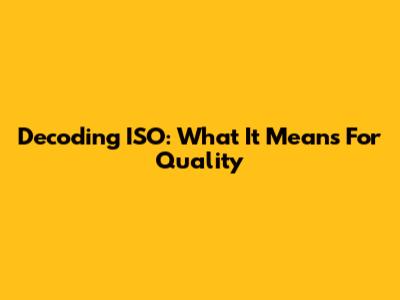 Decoding ISO: What It Means For Quality