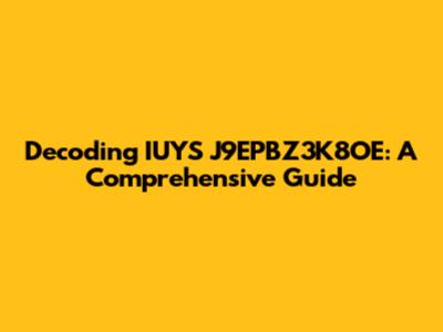 Decoding IUYS J9EPBZ3K8OE: A Comprehensive Guide
