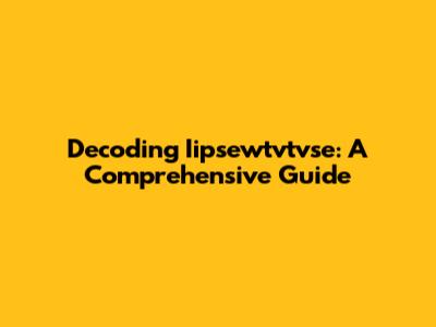 Decoding Iipsewtvtvse: A Comprehensive Guide