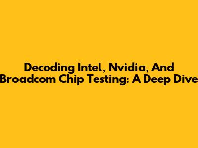 Decoding Intel, Nvidia, And Broadcom Chip Testing: A Deep Dive