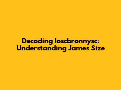 Decoding Ioscbronnysc: Understanding James' Size