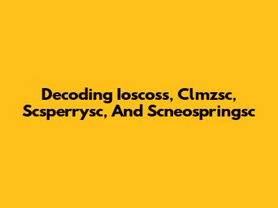 Decoding Ioscoss, Clmzsc, Scsperrysc, And Scneospringsc