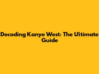 Decoding Kanye West: The Ultimate Guide