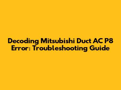 Decoding Mitsubishi Duct AC P8 Error: Troubleshooting Guide