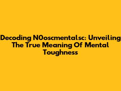 Decoding N0oscmentalsc: Unveiling The True Meaning Of Mental Toughness