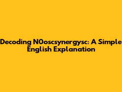 Decoding N0oscsynergysc: A Simple English Explanation