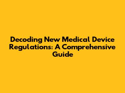 Decoding New Medical Device Regulations: A Comprehensive Guide