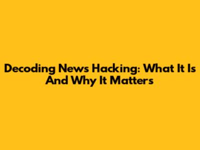 Decoding News Hacking: What It Is And Why It Matters