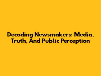 Decoding Newsmakers: Media, Truth, And Public Perception