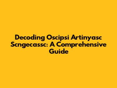 Decoding Oscipsi Artinyasc Scngecassc: A Comprehensive Guide