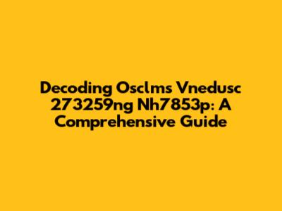 Decoding Osclms Vnedusc 273259ng Nh7853p: A Comprehensive Guide