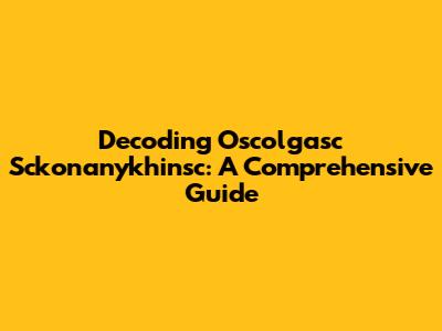 Decoding Oscolgasc Sckonanykhinsc: A Comprehensive Guide