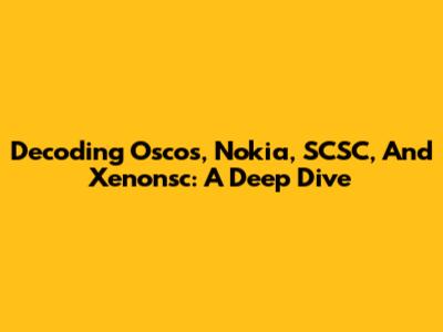 Decoding Oscos, Nokia, SCSC, And Xenonsc: A Deep Dive