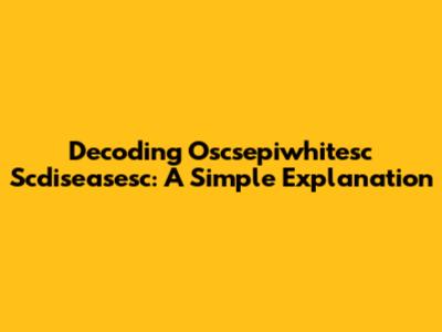 Decoding Oscsepiwhitesc Scdiseasesc: A Simple Explanation