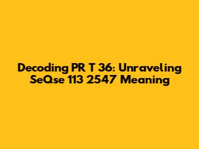 Decoding PR T 36: Unraveling SeQse 113 2547 Meaning