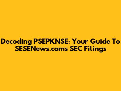 Decoding PSEPKNSE: Your Guide To SESENews.com's SEC Filings