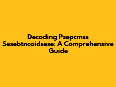 Decoding Psepcmss Sesebtncoidsese: A Comprehensive Guide