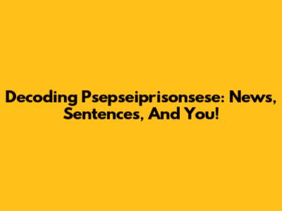 Decoding Psepseiprisonsese: News, Sentences, And You!