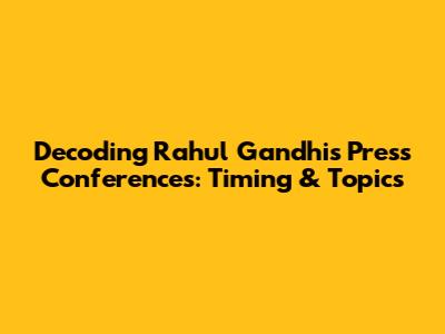 Decoding Rahul Gandhi's Press Conferences: Timing & Topics
