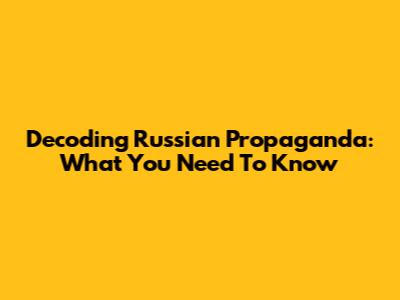 Decoding Russian Propaganda: What You Need To Know
