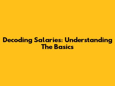 Decoding Salaries: Understanding The Basics