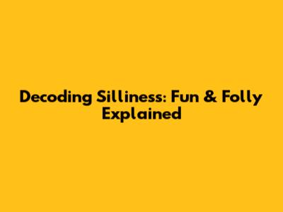 Decoding Silliness: Fun & Folly Explained