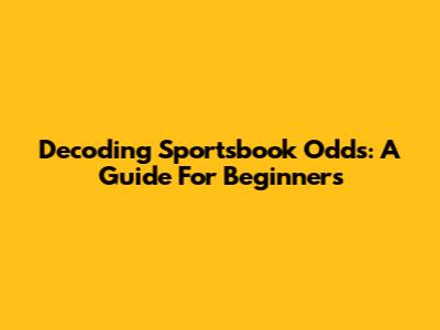 Decoding Sportsbook Odds: A Guide For Beginners