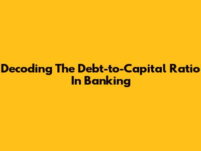 Decoding The Debt-to-Capital Ratio In Banking