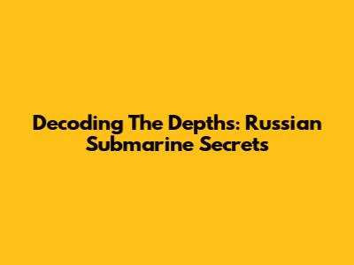 Decoding The Depths: Russian Submarine Secrets