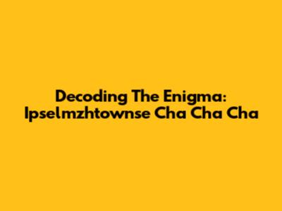 Decoding The Enigma: Ipselmzhtownse Cha Cha Cha
