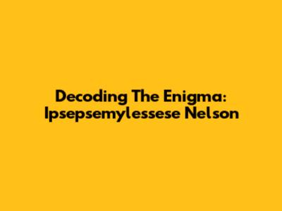 Decoding The Enigma: Ipsepsemylessese Nelson