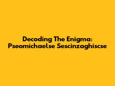 Decoding The Enigma: Pseomichaelse Sescinzaghiscse