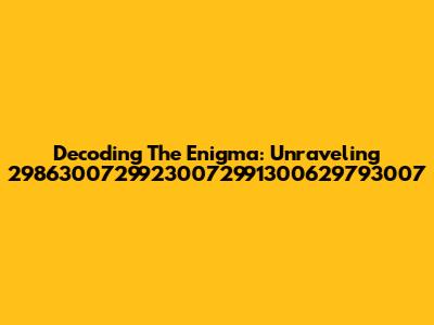 Decoding The Enigma: Unraveling 29863007299230072991300629793007