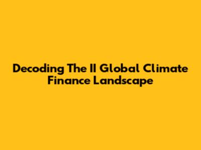 Decoding The II Global Climate Finance Landscape