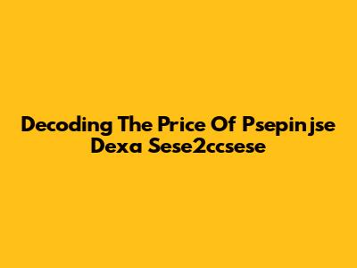 Decoding The Price Of Psepinjse Dexa Sese2ccsese