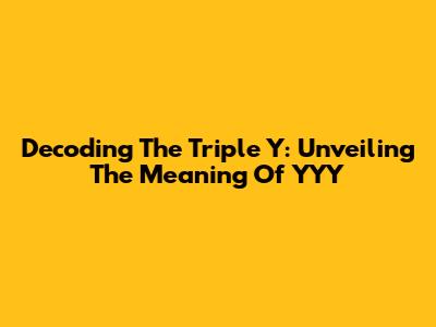 Decoding The Triple Y: Unveiling The Meaning Of YYY