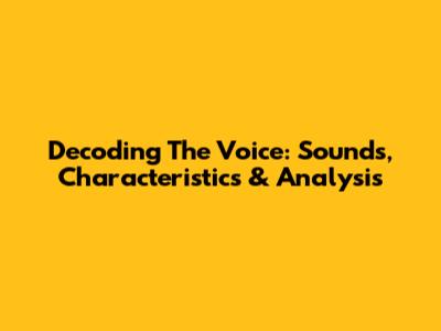 Decoding The Voice: Sounds, Characteristics & Analysis