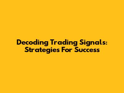 Decoding Trading Signals: Strategies For Success