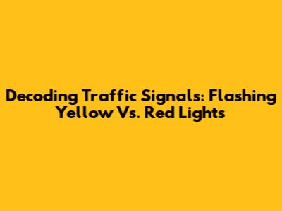 Decoding Traffic Signals: Flashing Yellow Vs. Red Lights