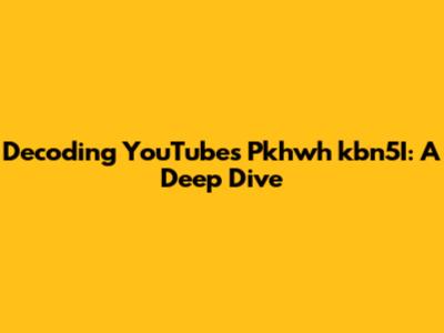 Decoding YouTube's Pkhwh_kbn5I: A Deep Dive