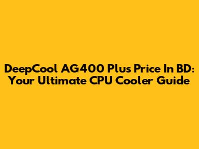 DeepCool AG400 Plus Price In BD: Your Ultimate CPU Cooler Guide