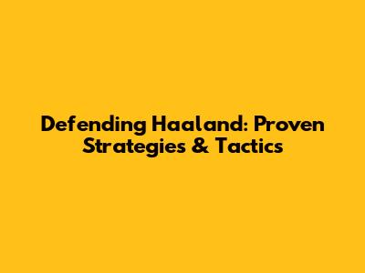 Defending Haaland: Proven Strategies & Tactics