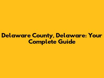 Delaware County, Delaware: Your Complete Guide