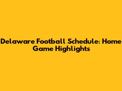 Delaware Football Schedule: Home Game Highlights
